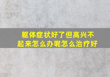 躯体症状好了但高兴不起来怎么办呢怎么治疗好