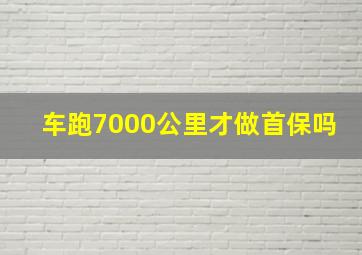 车跑7000公里才做首保吗