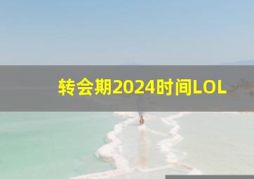 转会期2024时间LOL