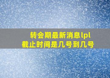 转会期最新消息lpl截止时间是几号到几号