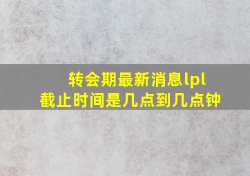 转会期最新消息lpl截止时间是几点到几点钟