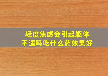 轻度焦虑会引起躯体不适吗吃什么药效果好