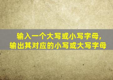 输入一个大写或小写字母,输出其对应的小写或大写字母