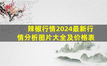 辣椒行情2024最新行情分析图片大全及价格表