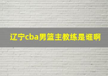 辽宁cba男篮主教练是谁啊