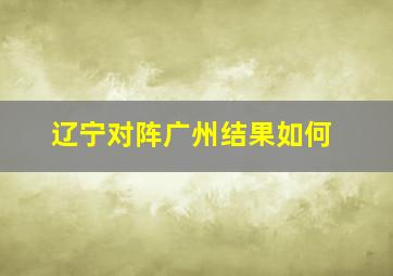 辽宁对阵广州结果如何