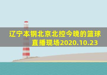 辽宁本钢北京北控今晚的篮球直播现场2020.10.23