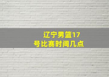 辽宁男篮17号比赛时间几点