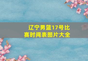 辽宁男篮17号比赛时间表图片大全