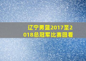 辽宁男篮2017至2018总冠军比赛回看