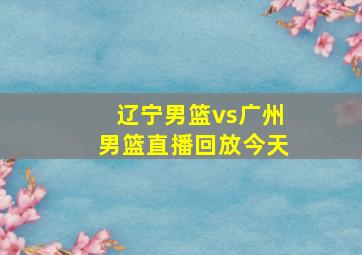 辽宁男篮vs广州男篮直播回放今天