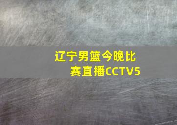 辽宁男篮今晚比赛直播CCTV5