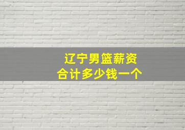 辽宁男篮薪资合计多少钱一个