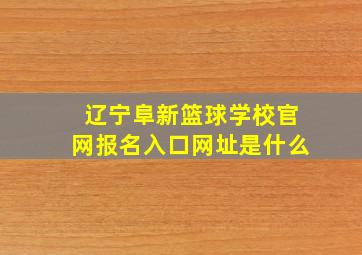 辽宁阜新篮球学校官网报名入口网址是什么