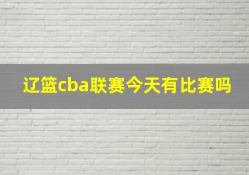 辽篮cba联赛今天有比赛吗