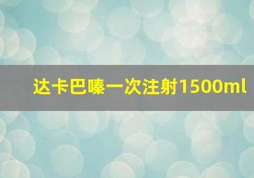 达卡巴嗪一次注射1500ml