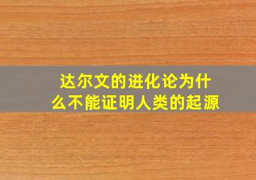 达尔文的进化论为什么不能证明人类的起源