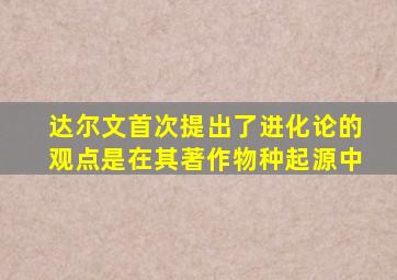 达尔文首次提出了进化论的观点是在其著作物种起源中