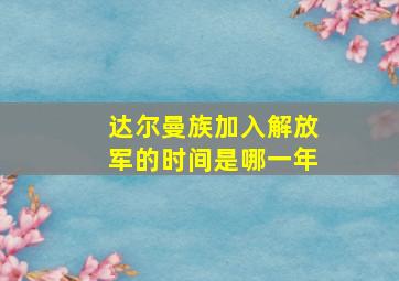 达尔曼族加入解放军的时间是哪一年