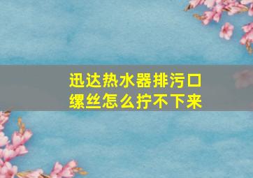 迅达热水器排污口缧丝怎么拧不下来