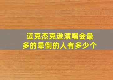 迈克杰克逊演唱会最多的晕倒的人有多少个