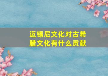 迈锡尼文化对古希腊文化有什么贡献