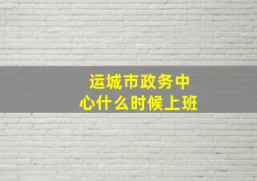 运城市政务中心什么时候上班