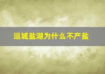 运城盐湖为什么不产盐