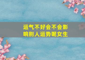 运气不好会不会影响别人运势呢女生