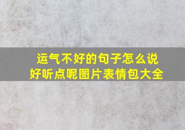 运气不好的句子怎么说好听点呢图片表情包大全