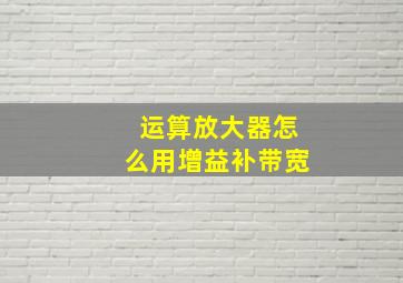 运算放大器怎么用增益补带宽