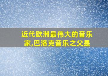 近代欧洲最伟大的音乐家,巴洛克音乐之父是