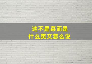 这不是菜而是什么英文怎么说