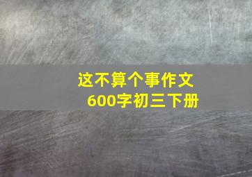 这不算个事作文600字初三下册