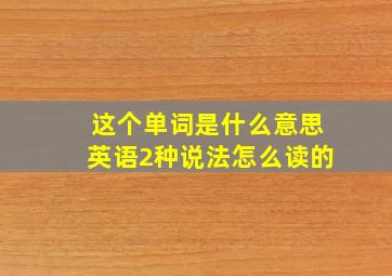 这个单词是什么意思英语2种说法怎么读的