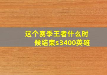 这个赛季王者什么时候结束s3400英雄