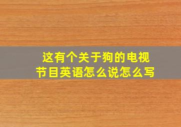 这有个关于狗的电视节目英语怎么说怎么写