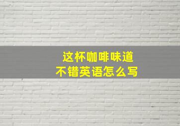 这杯咖啡味道不错英语怎么写