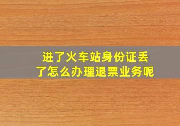 进了火车站身份证丢了怎么办理退票业务呢