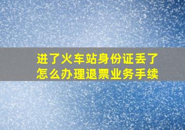 进了火车站身份证丢了怎么办理退票业务手续