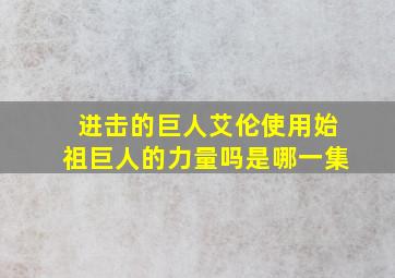 进击的巨人艾伦使用始祖巨人的力量吗是哪一集