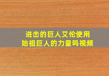 进击的巨人艾伦使用始祖巨人的力量吗视频