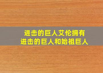 进击的巨人艾伦拥有进击的巨人和始祖巨人