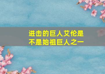 进击的巨人艾伦是不是始祖巨人之一