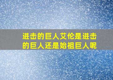 进击的巨人艾伦是进击的巨人还是始祖巨人呢