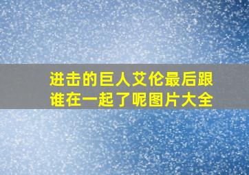 进击的巨人艾伦最后跟谁在一起了呢图片大全