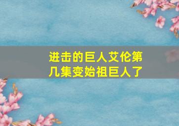 进击的巨人艾伦第几集变始祖巨人了