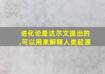 进化论是达尔文提出的,可以用来解释人类起源