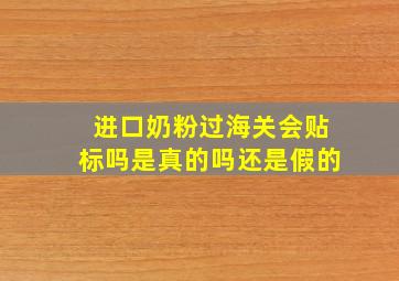 进口奶粉过海关会贴标吗是真的吗还是假的