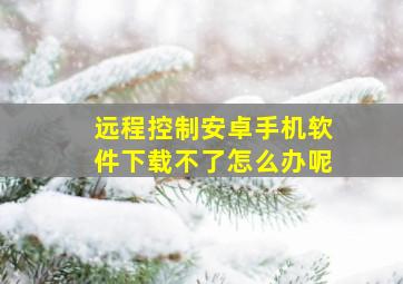 远程控制安卓手机软件下载不了怎么办呢